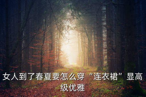 女人到了春夏要怎么穿“连衣裙”显高级优雅