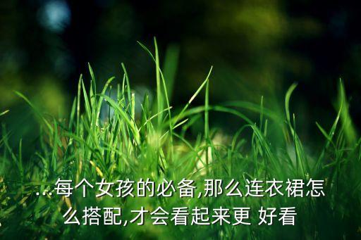 ...每个女孩的必备,那么连衣裙怎么搭配,才会看起来更 好看