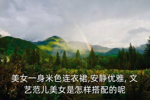 美女一身米色连衣裙,安静优雅, 文艺范儿美女是怎样搭配的呢
