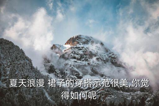 夏天浪漫 裙子的穿搭示范很美,你觉得如何呢