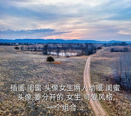 插画 闺蜜 头像女生两人动漫 闺蜜 头像,要分开的,女生,可爱风格,一个组合...