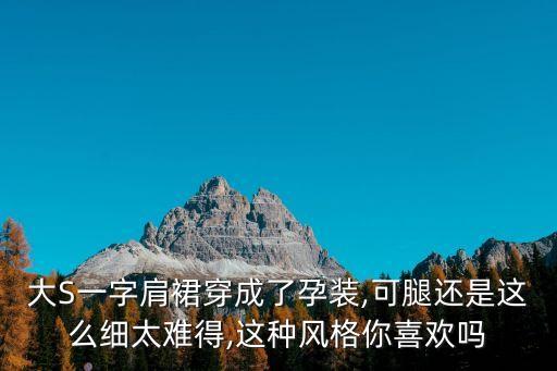 大S一字肩裙穿成了孕装,可腿还是这么细太难得,这种风格你喜欢吗