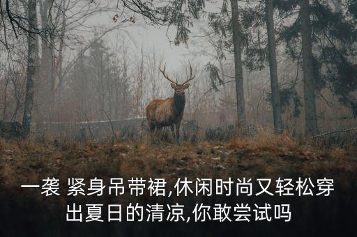 一袭 紧身吊带裙,休闲时尚又轻松穿出夏日的清凉,你敢尝试吗