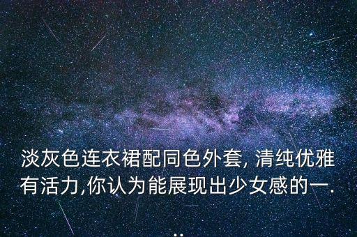 淡灰色连衣裙配同色外套, 清纯优雅有活力,你认为能展现出少女感的一...