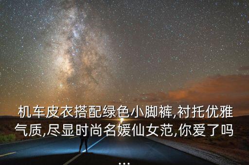  机车皮衣搭配绿色小脚裤,衬托优雅气质,尽显时尚名媛仙女范,你爱了吗...