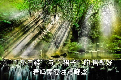 “ 小白鞋”与“ 裙子”的 搭配好看吗需要注意哪些