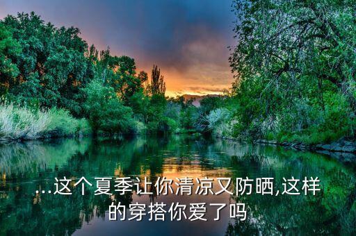 ...这个夏季让你清凉又防晒,这样的穿搭你爱了吗