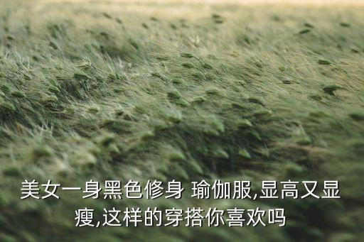 美女一身黑色修身 瑜伽服,显高又显瘦,这样的穿搭你喜欢吗