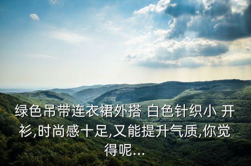 绿色吊带连衣裙外搭 白色针织小 开衫,时尚感十足,又能提升气质,你觉得呢...