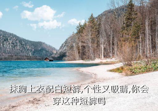 抹胸上衣配白短裤,个性又吸睛,你会穿这种短裤吗