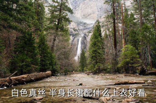 白色真丝 半身长裙配什么上衣好看