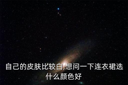 自己的皮肤比较白,想问一下连衣裙选什么颜色好