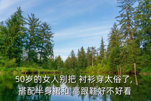 50岁的女人别把 衬衫穿太俗了, 搭配半身裙和 高跟鞋好不好看