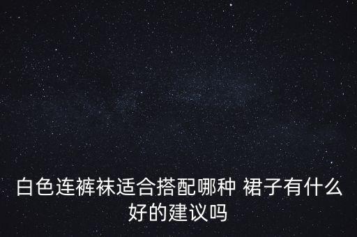 白色连裤袜适合搭配哪种 裙子有什么好的建议吗