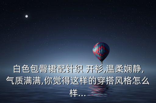 白色包臀裙配针织 开衫,温柔娴静,气质满满,你觉得这样的穿搭风格怎么样...