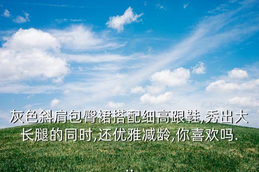 灰色斜肩包臀裙搭配细高跟鞋,秀出大长腿的同时,还优雅减龄,你喜欢吗...