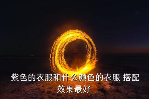  紫色的衣服和什么颜色的衣服 搭配效果最好