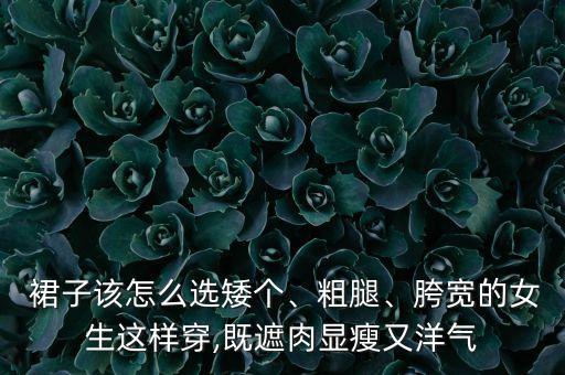  裙子该怎么选矮个、粗腿、胯宽的女生这样穿,既遮肉显瘦又洋气