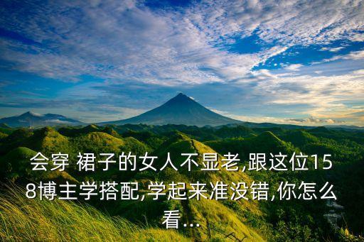 会穿 裙子的女人不显老,跟这位158博主学搭配,学起来准没错,你怎么看...