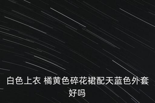 白色上衣 橘黄色碎花裙配天蓝色外套好吗
