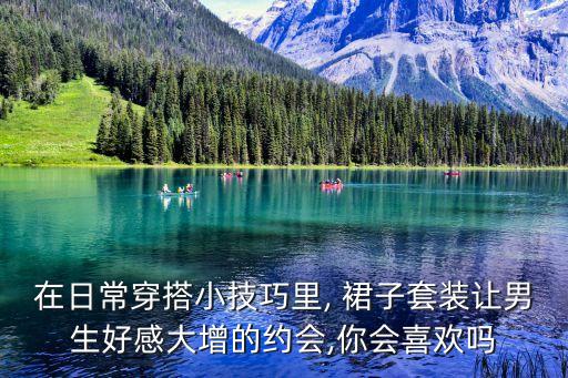 在日常穿搭小技巧里, 裙子套装让男生好感大增的约会,你会喜欢吗