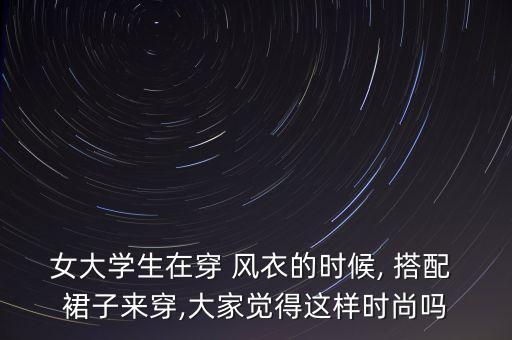 女大学生在穿 风衣的时候, 搭配 裙子来穿,大家觉得这样时尚吗