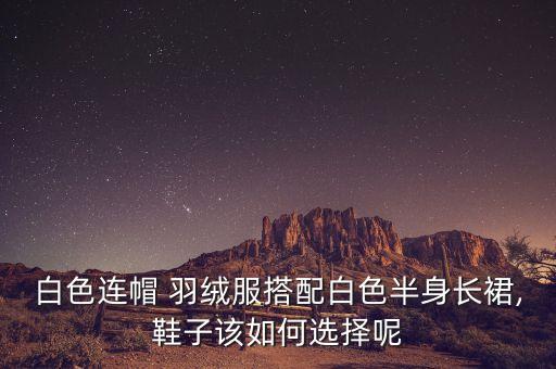白色连帽 羽绒服搭配白色半身长裙,鞋子该如何选择呢