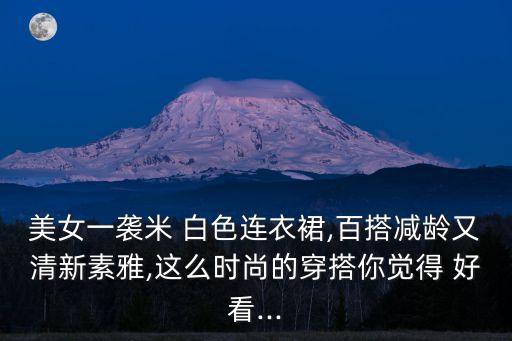 女生穿白色裙子好看吗,怎么夸女生穿的裙子好看