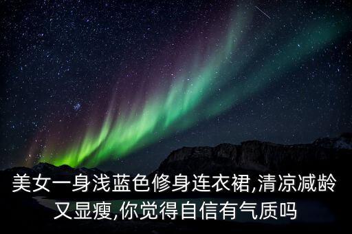 美女一身浅蓝色修身连衣裙,清凉减龄又显瘦,你觉得自信有气质吗