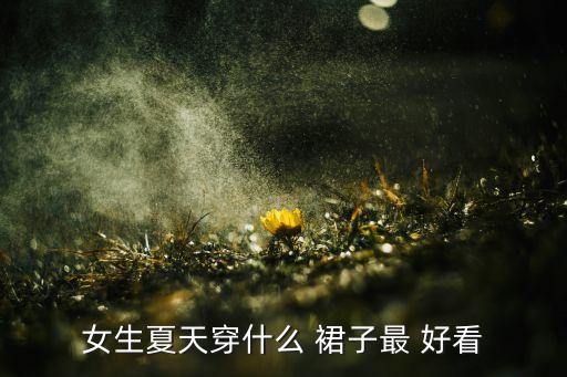 女生夏天穿什么 裙子最 好看
