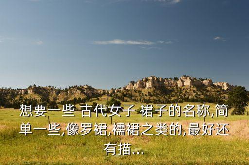 想要一些 古代女子 裙子的名称,简单一些,像罗裙,襦裙之类的,最好还有描...