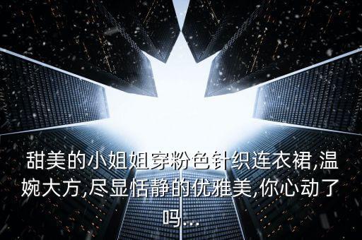  甜美的小姐姐穿粉色针织连衣裙,温婉大方,尽显恬静的优雅美,你心动了吗...