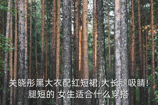 关晓彤黑大衣配红短裙,大长腿吸睛!腿短的 女生适合什么穿搭
