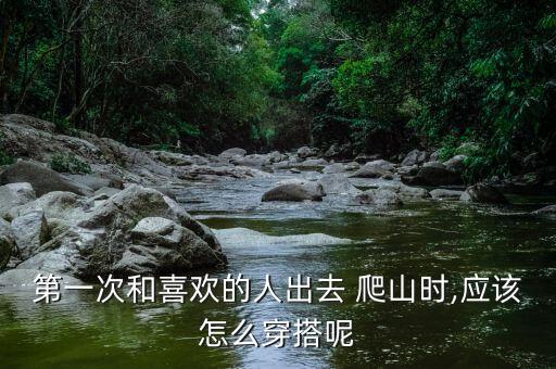 第一次和喜欢的人出去 爬山时,应该怎么穿搭呢