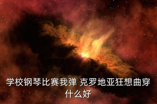 学校钢琴比赛我弹 克罗地亚狂想曲穿什么好