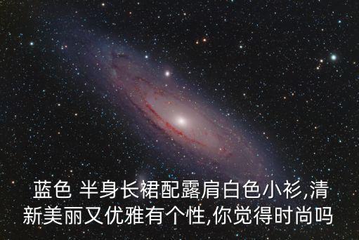 蓝色 半身长裙配露肩白色小衫,清新美丽又优雅有个性,你觉得时尚吗