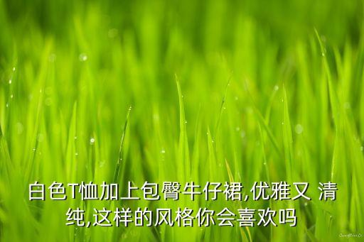 白色T恤加上包臀牛仔裙,优雅又 清纯,这样的风格你会喜欢吗