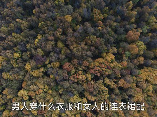 男人穿什么衣服和女人的连衣裙配