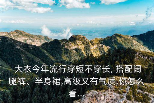  大衣今年流行穿短不穿长, 搭配阔腿裤、半身裙,高级又有气质,你怎么看...