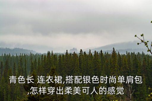 青色长 连衣裙,搭配银色时尚单肩包,怎样穿出柔美可人的感觉