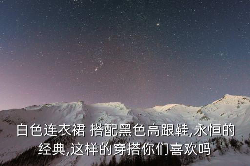 白色连衣裙 搭配黑色高跟鞋,永恒的经典,这样的穿搭你们喜欢吗