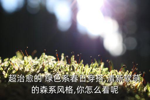 超治愈的 绿色系春日穿搭,清新软萌的森系风格,你怎么看呢