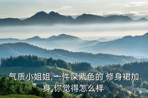 气质小姐姐,一件深紫色的 修身裙加身,你觉得怎么样