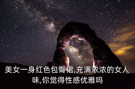 美女一身红色包臀裙,充满浓浓的女人味,你觉得性感优雅吗
