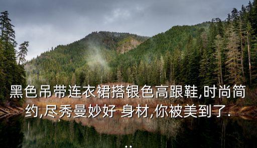 黑色吊带连衣裙搭银色高跟鞋,时尚简约,尽秀曼妙好 身材,你被美到了...