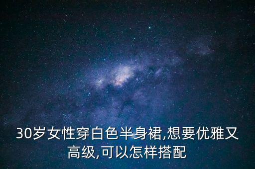 30岁女性穿白色半身裙,想要优雅又高级,可以怎样搭配