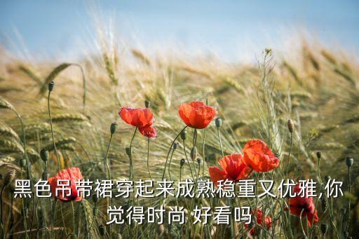 黑色吊带裙穿起来成熟稳重又优雅,你觉得时尚 好看吗