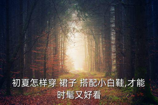 初夏怎样穿 裙子 搭配小白鞋,才能时髦又好看