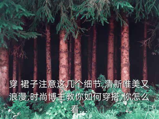 穿 裙子注意这几个细节,清新唯美又浪漫,时尚博主教你如何穿搭,你怎么看...