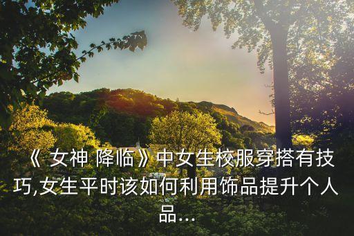 《 女神 降临》中女生校服穿搭有技巧,女生平时该如何利用饰品提升个人品...